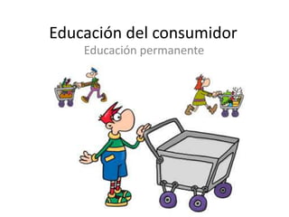Educación del consumidor
    Educación permanente
 