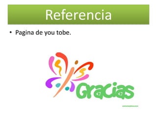 Referencia
• Pagina de you tobe.
 