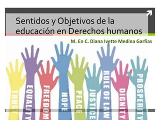 
Sentidos y Objetivos de la
educación en Derechos humanos
M. En C. Diana Ivette Medina Garfias
 