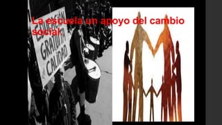 La escuela un apoyo del cambio
social.
 