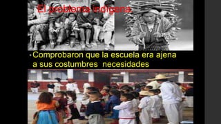 El problema indígena.
•Comprobaron que la escuela era ajena
a sus costumbres necesidades.
 