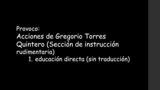 Provoco:
Acciones de Gregorio Torres
Quintero (Sección de instrucción
rudimentaria)
1. educación directa (sin traducción)
 