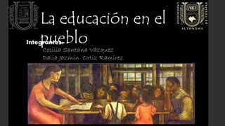 La educación en el
puebloIntegrantes:
Cecilia Santana Vázquez
Dalia Jazmín Ortiz Ramirez
 
