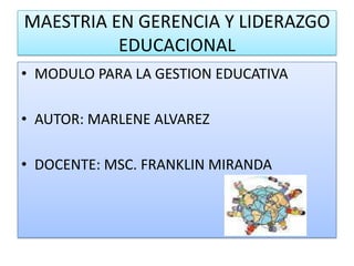 MAESTRIA EN GERENCIA Y LIDERAZGO
          EDUCACIONAL
• MODULO PARA LA GESTION EDUCATIVA

• AUTOR: MARLENE ALVAREZ

• DOCENTE: MSC. FRANKLIN MIRANDA
 