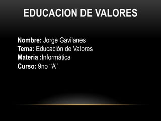 EDUCACION DE VALORES Nombre: Jorge Gavilanes Tema: Educación de Valores  Materia :Informática Curso: 9no ‘‘A’’ 