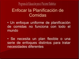 Enfocar la Planificación de
           Comidas
• Un enfoque uniforme de planificación
de comidas no funciona con todo el
mundo

• Se necesita un plan flexible o una
serie de enfoques distintos para tratar
necesidades diferentes
 