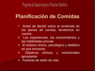 Planificación de Comidas
    Antes de decidir sobre el contenido de
    los planes de comida, tendremos en
    cuenta:
     Las experiencias, los conocimientos y
    las habilidades previas
    El estatus clínico, psicológico y dietético
    en ese momento
      Objetivos clínicos y nutricionales
    apropiados
    Factores de estilo de vida
 