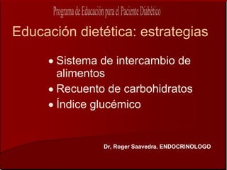 Educación dietética: estrategias

     • Sistema de intercambio de
       alimentos
     • Recuento de carbohidratos
     • Índice glucémico


               Dr, Roger Saavedra. ENDOCRINOLOGO
 
