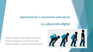 Aproximación a escenarios educativos
La educación digital
Nombre completo: Leydy Magali Trejo Chávez
Fecha de elaboración: 21 de julio de 2020
Nombre del Asesor: Guillermo Villalobos Medina
 