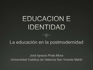 EDUCACION E IDENTIDAD La educación en la postmodernidad José Ignacio Prats Mora Universidad Católica de Valencia San Vicente Mártir 