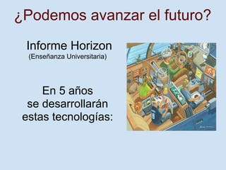 ¿Podemos avanzar el futuro?
 Informe Horizon
  (Enseñanza Universitaria)




     En 5 años
  se desarrollarán
 estas tecnologías:
 