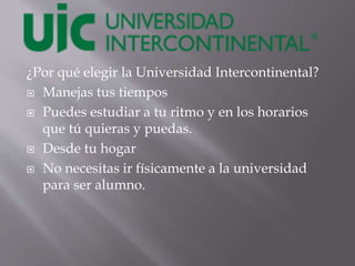 ¿Por qué elegir la Universidad Intercontinental?
 Manejas tus tiempos
 Puedes estudiar a tu ritmo y en los horarios
que tú quieras y puedas.
 Desde tu hogar
 No necesitas ir físicamente a la universidad
para ser alumno.
 