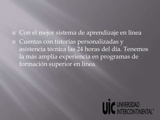  Con el mejor sistema de aprendizaje en línea
 Cuentas con tutorías personalizadas y
asistencia técnica las 24 horas del día. Tenemos
la más amplia experiencia en programas de
formación superior en línea.
 