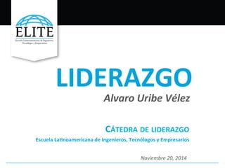 LIDERAZGO 
Alvaro 
Uribe 
Vélez 
CÁTEDRA 
DE 
LIDERAZGO 
Escuela 
La4noamericana 
de 
Ingenieros, 
Tecnólogos 
y 
Empresarios 
Noviembre 
20, 
2014 
 