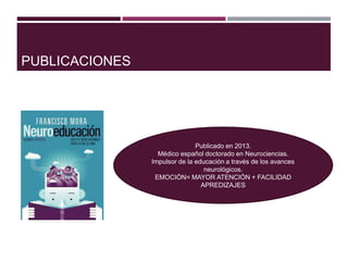 PUBLICACIONES
Publicado en 2013.
Médico español doctorado en Neurociencias.
Impulsor de la educación a través de los avances
neurológicos.
EMOCIÓN= MAYOR ATENCIÓN + FACILIDAD
APREDIZAJES
 