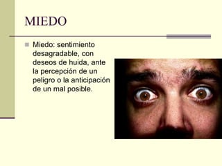 MIEDO
 Miedo: sentimiento
desagradable, con
deseos de huida, ante
la percepción de un
peligro o la anticipación
de un mal posible.
 