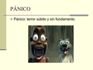 PÁNICO
 Pánico: terror súbito y sin fundamento
 