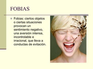FOBIAS
 Fobias: ciertos objetos
o ciertas situaciones
provocan un
sentimiento negativo,
una aversión intensa,
incontrolable e
irracional, que lleva a
conductas de evitación.
 