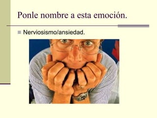 Ponle nombre a esta emoción.
 Nerviosismo/ansiedad.
 