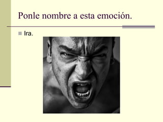Ponle nombre a esta emoción.
 Ira.
 