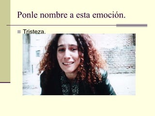 Ponle nombre a esta emoción.
 Tristeza.
 
