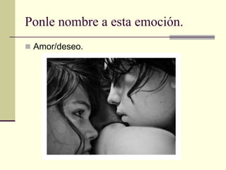 Ponle nombre a esta emoción.
 Amor/deseo.
 