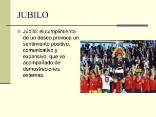 JUBILO
 Júbilo: el cumplimiento
de un deseo provoca un
sentimiento positivo,
comunicativo y
expansivo, que va
acompañado de
demostraciones
externas.
 