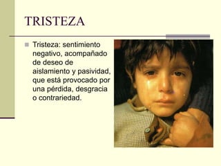 TRISTEZA
 Tristeza: sentimiento
negativo, acompañado
de deseo de
aislamiento y pasividad,
que está provocado por
una pérdida, desgracia
o contrariedad.
 