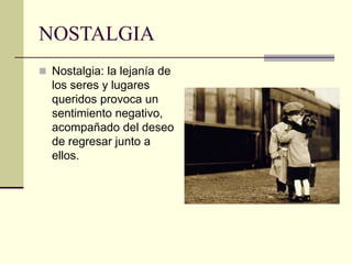NOSTALGIA
 Nostalgia: la lejanía de
los seres y lugares
queridos provoca un
sentimiento negativo,
acompañado del deseo
de regresar junto a
ellos.
 