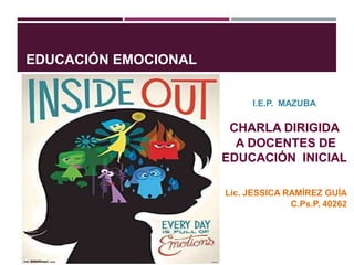 EDUCACIÓN EMOCIONAL
I.E.P. MAZUBA
CHARLA DIRIGIDA
A DOCENTES DE
EDUCACIÓN INICIAL
Lic. JESSICA RAMÍREZ GUÍA
C.Ps.P. 40262
 