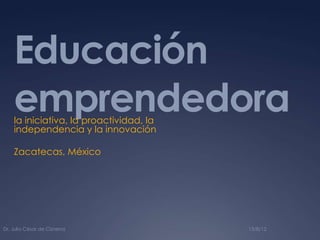 Educación
emprendedorala iniciativa, la proactividad, la
independencia y la innovación
Zacatecas, México
13/8/12Dr. Julio César de Cisneros
 