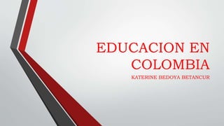 EDUCACION EN
COLOMBIA
KATERINE BEDOYA BETANCUR
 