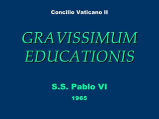 GRAVISSIMUMGRAVISSIMUM
EDUCATIONISEDUCATIONIS
S.S. Pablo VI
Concilio Vaticano II
1965
 
