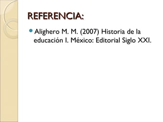 REFERENCIA:REFERENCIA:
Alighero M. M. (2007) Historia de la
educación I. México: Editorial Siglo XXI.
 