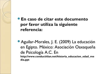 En caso de citar este documento
por favor utiliza la siguiente
referencia:  
Aguilar-Morales, J. E. (2009) La educación
en Egipto. México: Asociación Oaxaqueña
de Psicología A.C. En
http://www.conductitlan.net/historia_educacion_edad_me
dia.ppt
 