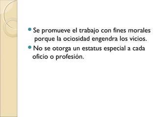 Se promueve el trabajo con fines morales
porque la ociosidad engendra los vicios.
No se otorga un estatus especial a cada
oficio o profesión.
 