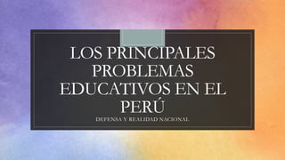LOS PRINCIPALES
PROBLEMAS
EDUCATIVOS EN EL
PERÚDEFENSA Y REALIDAD NACIONAL
 