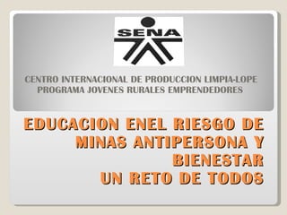 EDUCACION ENEL RIESGO DE MINAS ANTIPERSONA Y BIENESTAR  UN RETO DE TODOS CENTRO INTERNACIONAL DE PRODUCCION LIMPIA-LOPE PROGRAMA JOVENES RURALES EMPRENDEDORES  
