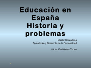 Educación en España Historia y problemas Master Secundaria Aprendizaje y Desarrollo de la Personalidad Héctor Castiñeiras Torres 