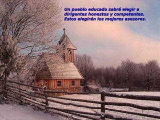 Un pueblo educado sabrá elegir a dirigentes honestos y competentes. Estos elegirán los mejores asesores.  