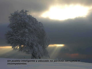 Un pueblo inteligente y educado no permite corruptos ni incompetentes. 