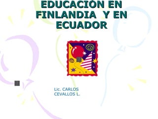 EDUCACIÓN EN FINLANDIA  Y EN ECUADOR Lic.  CARLOS CEVALLOS L. 