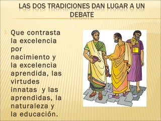  Que contrasta
la excelencia
por
nacimiento y
la excelencia
aprendida, las
virtudes
innatas y las
aprendidas, la
naturaleza y
la educación.
 