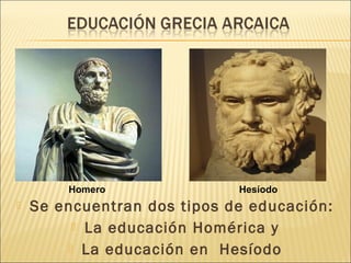  Se encuentran dos tipos de educación:
 La educación Homérica y
 La educación en Hesíodo
Homero Hesíodo
 