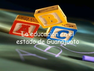 La educación en el
estado de Guanajuato
 