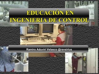 EDUCACIÓN EN
INGENIERIA DE CONTROL



    Ramiro Aduviri Velasco @ravsirius
 