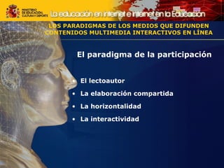 El paradigma de la participación  El lectoautor La elaboración compartida La horizontalidad La interactividad LOS PARADIGMAS DE LOS MEDIOS QUE DIFUNDEN CONTENIDOS MULTIMEDIA INTERACTIVOS EN LÍNEA LOS PARADIGMAS DE LOS MEDIOS QUE DIFUNDEN CONTENIDOS MULTIMEDIA INTERACTIVOS EN LÍNEA 