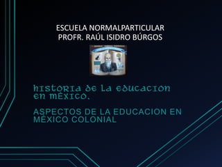 ESCUELA NORMALPARTICULAR
PROFR. RAÚL ISIDRO BÚRGOS

HISTORIA DE LA EDUCACION
EN MÉXICO.
ASPECTOS DE LA EDUCACION EN
MÉXICO COLONIAL

 