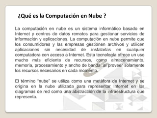 ¿Qué es la Computación en Nube ?

La computación en nube es un sistema informático basado en
Internet y centros de datos r...