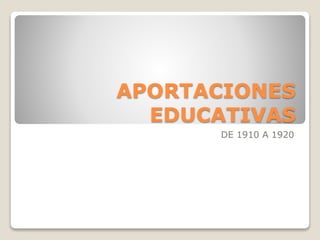 APORTACIONES
EDUCATIVAS
DE 1910 A 1920
 